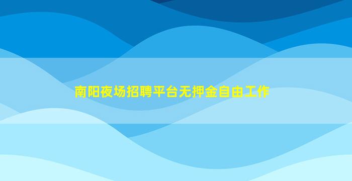 南阳夜场招聘平台无押金自由工作